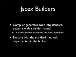 Jscex Builders

• Compiler generates code into standard
  patterns with a builder (name)
 •   A builder deﬁnes its name of the “bind” operation

• Execute with the standard methods
  implemented in the builder
 