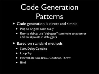 Code Generation
        Patterns
• Code generation is direct and simple
 •   Map to original code easily
 •   Easy to debug: use “debugger” statement to pause or
     add breakpoints in debuggers

• Based on standard methods
 •   Start, Delay, Combine
 •   Loop, Try
 •   Normal, Return, Break, Continue, Throw
 •   Bind
 