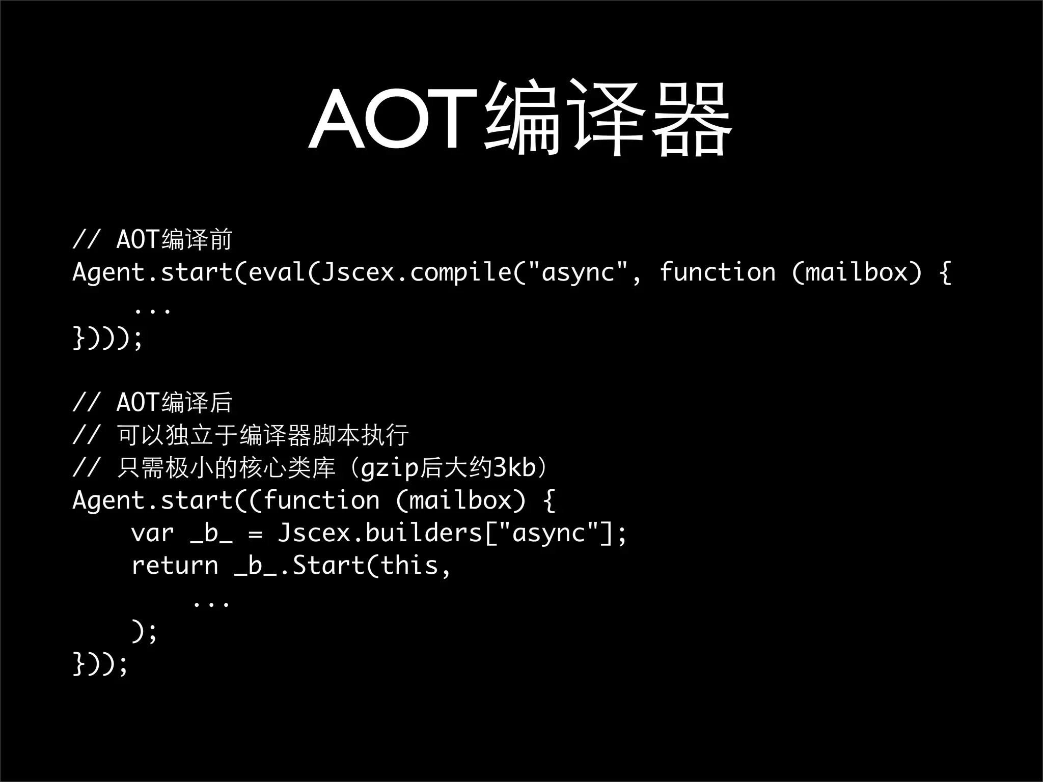 AOT
// AOT
Agent.start(eval(Jscex.compile("async", function (mailbox) {
    ...
})));

// AOT
//
//                   gzip     3kb
Agent.start((function (mailbox) {
     var _b_ = Jscex.builders["async"];
     return _b_.Start(this,
         ...
     );
}));
 