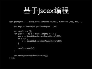 Jscex
app.getAsync('/', eval(Jscex.compile("async", function (req, res) {

    var keys = $await(db.getKeysAsync(...));

    var results = [];
    for (var i = 0; i < keys.length; i++) {
        var r = $await(cache.getAsync(keys[i]));
        if (!r) {
            r = $await(db.getItemAsync(keys[i]));
        }

        results.push(r);
    }

    res.send(generateList(results));
})));
 