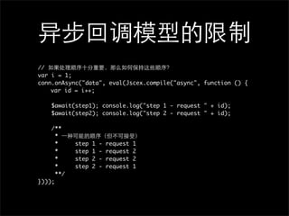 //
var i = 1;
conn.onAsync("data", eval(Jscex.compile("async", function () {
	   var id = i++;

    $await(step1); console.log("step 1 - request " + id);
    $await(step2); console.log("step 2 - request " + id);

    /**
      *
      *     step   1   -   request   1
      *     step   1   -   request   2
      *     step   2   -   request   2
      *     step   2   -   request   1
      **/
})));
 