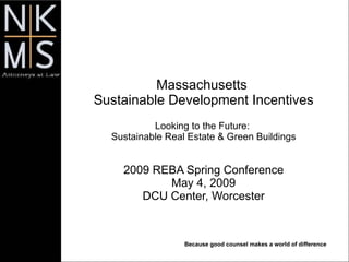 Massachusetts  Sustainable Development Incentives Looking to the Future:  Sustainable Real Estate & Green Buildings 2009 REBA Spring Conference May 4, 2009 DCU Center, Worcester 