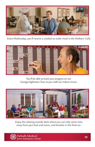 15
You’ll be able to track your progress on our
Georgia Sightseers Tour as you walk our indoor circuit.
Enjoy the relaxing outside deck where you can take some time
away from your bed and room, and breathe in the fresh air.
Every Wednesday, you’ll receive a cooked-to-order meal in the Walkers’ Cafe.
 