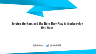 Service Workers and the Role They Play in Modern-day
Web Apps
By Mukul Jain @mukul1904
 