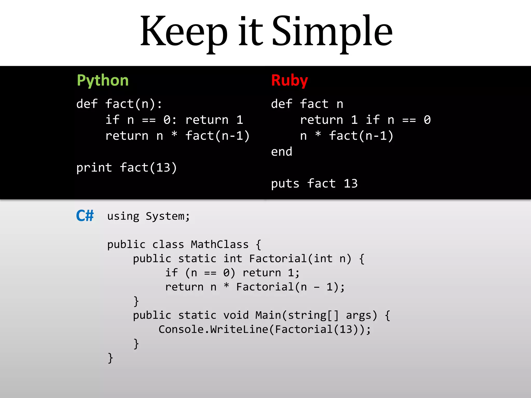 Keep it SimplePythonRubydef fact n    return 1 if n == 0    n * fact(n-1)endputs fact 13def fact(n):    if n == 0: return 1    return n * fact(n-1)print fact(13)C#using System;public class MathClass {    public static int Factorial(int n) {         if (n == 0) return 1;         return n * Factorial(n – 1);    }    public static void Main(string[] args) {Console.WriteLine(Factorial(13));    }}