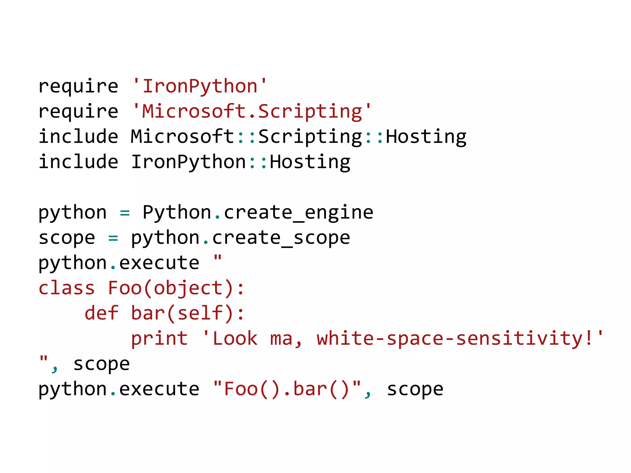 var runtime = ScriptRuntime.CreateFromConfiguration(); var engine = ScriptEngine.CreateEngine("IronRuby"); dynamic scope = engine.CreateScope(); scope.page = this;engine.Execute("page.Message.Text = 'Hello from IronRuby!'", scope);