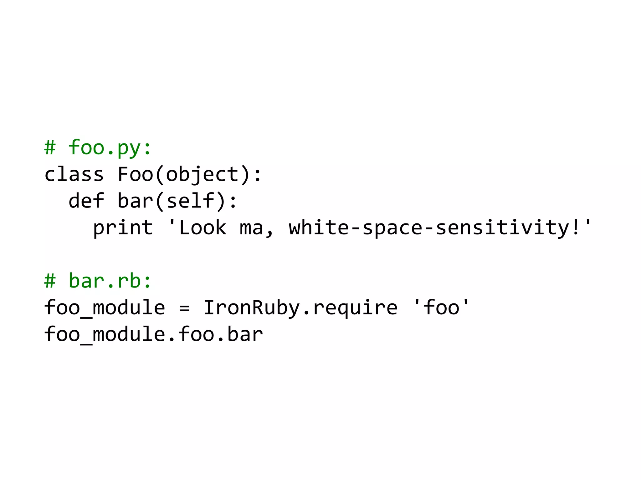 require 'IronPython'require 'Microsoft.Scripting'include Microsoft::Scripting::Hostinginclude IronPython::Hostingpython = Python.create_enginescope = python.create_scopepython.execute "class Foo(object):    def bar(self):        print 'Look ma, white-space-sensitivity!'", scopepython.execute "Foo().bar()", scope