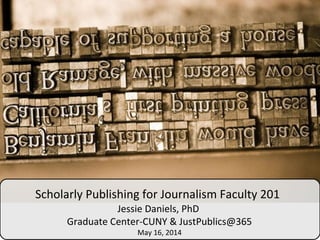 Scholarly Publishing for Journalism Faculty 201
Jessie Daniels, PhD
Graduate Center-CUNY & JustPublics@365
May 16, 2014
 