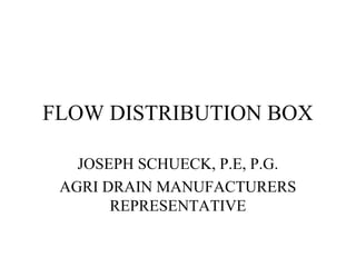 FLOW DISTRIBUTION BOX
JOSEPH SCHUECK, P.E, P.G.
AGRI DRAIN MANUFACTURERS
REPRESENTATIVE
 