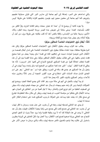 ‫العذد‬
‫الخامس‬
‫إبريل‬
0202
‫العلمية‬ ‫البحوث‬ ‫مجلة‬
‫في‬
‫الطفولة‬
--------------------------------------------
----------------------------------
---
-----------------------------
---------------------
651
‫تساع‬ ‫التي‬‫و‬
‫تعميميم‬ ‫مسئولية‬ ‫تتولى‬ ‫التي‬ ‫النور‬ ‫مدارس‬ ‫إلى‬ ‫بحاجة‬ ‫أنيم‬ ‫إلى‬ ‫إضافة‬ ،‫السير‬ ‫عمى‬ ‫دىم‬
‫"لويس‬ ‫يقة‬‫ر‬‫ط‬ ‫عمى‬ ‫الكتابة‬‫و‬ ‫اءة‬
‫ر‬‫الق‬ ‫بتعميميم‬ ‫ن‬‫يقومو‬ ،‫ليم‬ ‫محبين‬ ‫معممين‬ ‫إلى‬ ‫بحاجة‬ ‫أنيم‬ ‫كما‬ ،‫ىم‬
‫وتنوير‬
."‫يل‬‫ر‬‫ب‬
‫البار‬ ‫الكتابة‬ ‫وتعمم‬ ،‫محنتو‬ ‫تجاوز‬ ‫قد‬ "‫"عماد‬ ‫أن‬ ‫لنا‬ ‫يوضح‬ ‫أن‬ ‫كاتبنا‬ ‫يفوت‬ ‫ال‬
‫و‬
‫من‬ ‫الكثير‬ ‫أ‬
‫ر‬‫وق‬ ،‫ة‬
‫ز‬
‫وذكاء‬ ،‫العقل‬ ‫وحدة‬ ،‫ة‬
‫ر‬‫البصي‬ ‫بروعة‬ ‫البصر‬ ‫حدة‬ ‫تعويض‬ ‫إلى‬ ‫ا‬ً
‫جاىد‬ ‫يسعى‬ "‫"فعماد‬ ،‫بأصابعو‬ ‫الكتب‬
‫أن‬ ‫أجل‬ ‫من‬ ،‫يل‬‫ر‬‫ب‬ ‫يقة‬‫ر‬‫ط‬ ‫عمى‬ ‫حكايتو‬ ‫كتب‬ ‫أنو‬ ‫كما‬ "‫بالنفس‬ ‫الثقة‬‫و‬ ،‫اإلحساس‬ ‫من‬ ‫عالية‬ ‫ودرجة‬ ،‫األذنين‬
.‫وزوجتو‬ ‫أطفالو‬ ‫مع‬ ‫سعيدة‬ ‫حياة‬ ‫يعيش‬ ‫وىو‬ ،‫أمثالو‬ ‫أىا‬
‫ر‬‫يق‬
‫ثال‬
:‫ا‬‫ا‬
‫حركي‬ ‫المعاقين‬ ‫الخاصة‬ ‫االحتياجات‬ ‫ي‬‫ذو‬ ‫أبطال‬ :‫ا‬‫ا‬
‫ث‬
‫ىذه‬ ‫ولكن‬ ‫ا‬ً
‫حركي‬ ‫المعاقين‬ ‫الخاصة‬ ‫االحتياجات‬ ‫ذوي‬ ‫األطفال‬ ‫ق‬‫بحقو‬ ‫يوسف‬ ‫اب‬‫و‬‫الت‬ ‫عبد‬ ‫يطالب‬
‫من‬ ‫قصصو‬ ‫أبطال‬ ‫لسان‬ ‫عمي‬ ‫الخاصة‬ ‫االحتياجات‬ ‫ذوي‬ ‫ق‬‫بحقو‬ ‫ا‬ً
‫مطالب‬ ‫اعتدناه‬ ‫حيث‬ ،‫مختمفة‬ ‫يقة‬‫ر‬‫بط‬ ‫ة‬
‫ر‬‫الم‬
‫تس‬ ‫ادث‬‫و‬‫لح‬ ‫ا‬‫و‬‫تعرض‬ ‫الذين‬ ‫األطفال‬
‫صفيح‬ ‫لعبة‬ ‫من‬ ‫يجعل‬ "‫وحيدة‬ ‫"ساق‬ ‫قصة‬ ‫في‬ ‫لكنو‬ ،‫إعاقتيم‬ ‫في‬ ‫ببت‬
‫ىذه‬ ‫أن‬ ‫إلى‬ ‫ينوه‬ ‫القصة‬ ‫بداية‬ ‫وفي‬ ،‫ا‬ً
‫حركي‬ ‫المعاقين‬ ‫األطفال‬ ‫ق‬‫بحقو‬ ‫تطالب‬ ‫التي‬ ‫ىي‬ ،‫ساقييا‬ ‫إحدى‬ ‫فقدت‬
‫ىنا‬ ‫ألنو‬ ،"‫ن‬‫اندرسو‬ ‫"ىانز‬ ‫كتبيا‬ ‫التي‬ ‫الشجاع‬ ‫الصفيح‬ ‫ي‬
‫العسكر‬ ‫قصة‬ ‫عن‬ ‫ا‬ً
‫كبير‬ ‫ا‬ً
‫ف‬‫اختال‬ ‫تختمف‬ ‫القصة‬
‫ق‬ ‫لنا‬ ‫يحكي‬
‫أن‬ ‫في‬ ‫إيياب‬ ‫ويبدأ‬ ،‫احدة‬‫و‬ ‫ساق‬ ‫لديو‬ ‫الصفيح‬ ‫من‬ ‫ي‬
‫عسكر‬ ‫لعبة‬ ‫عنده‬ ‫الذي‬ " ‫إيياب‬ " ‫الطفل‬ ‫صة‬
‫اسم‬ ‫عمى‬ ‫وىو‬ " ‫العاطي‬ ‫عبد‬ " ‫اسم‬ ‫عميو‬ ‫ويطمق‬ ،‫الحرب‬ ‫في‬ ‫ساقو‬ ‫فقد‬ ‫جندي‬ ‫ىو‬ ‫ي‬
‫العسكر‬ ‫ىذا‬ ‫بأن‬ ‫يتخيل‬
‫وعشر‬ ‫ا‬ً‫ث‬‫ثال‬ ‫يدمر‬ ‫أن‬ ‫المجيدة‬ ‫أكتوبر‬ ‫حرب‬ ‫في‬ ‫استطاع‬ ‫الذي‬ ‫الدبابات‬ ‫صائد‬ ‫الباسل‬ ‫الجندي‬
‫دبابو‬ ‫ين‬
.‫االسم‬ ‫ىذا‬ ‫يحمل‬ ‫ألنو‬ ‫الكبير‬ ‫بالشرف‬ ‫ي‬
‫العسكر‬ ‫ويشعر‬ ،‫لألعداء‬
‫ليم‬ ‫ويوضح‬ ‫لمجنود‬ ‫الخطة‬ ‫يضع‬ ‫الذي‬ ‫القائد‬ ‫وىو‬ ‫حرب‬ ‫حالة‬ ‫في‬ ‫أنيم‬ ‫في‬ ‫بالتخيل‬ ‫إيياب‬ ‫يبدأ‬ ‫ثم‬
‫سيبقى‬ ‫بأنو‬ ‫إيياب‬ ‫ه‬
‫ر‬‫فيخب‬ ،‫ميمتو‬ ‫عن‬ ‫العاطي‬ ‫عبد‬ ‫يسأل‬ ‫ثم‬ ،‫وميمتو‬ ‫منيم‬ ‫احد‬‫و‬ ‫كل‬ ‫ودور‬ ‫اجبة‬‫و‬‫ال‬ ‫التحركات‬
‫الصف‬ ‫في‬
‫فيو‬ ،‫الميدان‬ ‫في‬ ‫المقاتمين‬ ‫دور‬ ‫عن‬ ‫أىمية‬ ‫يقل‬ ‫ال‬ ‫وىذا‬ ،‫الذخائر‬‫و‬ ‫ن‬‫المؤ‬ ‫يع‬‫ز‬‫تو‬ ‫أجل‬ ‫من‬ ‫الخمفية‬ ‫وف‬
‫ع‬
‫فيشر‬ ،‫المقطوعة‬ ‫ساقو‬ ‫مكان‬ ‫إلى‬ ‫وينظر‬ ‫إيياب‬ ‫يممحو‬ ‫ثم‬ ،‫الحرب‬ ‫اصمة‬‫و‬‫م‬ ‫من‬ ‫ا‬‫و‬‫يتمكن‬ ‫لكي‬ ‫األبطال‬ ‫يساعد‬
‫عمى‬ ‫نفسو‬ ‫ي‬
‫العسكر‬ ‫يدرب‬ ‫ثم‬ ،‫الحركة‬ ‫عمى‬ ‫ويساعده‬ ‫عميو‬ ‫يعتمد‬ ،‫لو‬ ‫عكاز‬ ‫صنع‬ ‫في‬
‫الذي‬ ‫العكاز‬ ‫استخدام‬
.‫إيياب‬ ‫لو‬ ‫صنعو‬
‫إيياب‬ ‫فكر‬ ‫ما‬ ‫عان‬
‫وسر‬ ،‫جديد‬ ‫عمل‬ ‫عمى‬ ‫يتدرب‬ ‫أن‬ ‫في‬ ‫غبتو‬
‫ر‬ ‫إيياب‬ ‫لصديقو‬ ‫العاطي‬ ‫عبد‬ ‫يبدي‬ ‫ثم‬
‫عبد‬ ‫بأن‬ ‫يعمم‬ ‫فإيياب‬ ،‫لألطفال‬ ‫ا‬ً
‫وجنود‬ ‫ا‬ً
‫ولعب‬ ‫دمى‬ ‫يصنع‬ ‫لكي‬ ‫لمعب‬ ‫مصنع‬ ‫في‬ ‫العاطي‬ ‫عبد‬ ‫يتدرب‬ ‫أن‬ ‫في‬
‫ي‬ ‫ال‬ ‫أنو‬ ‫كما‬ ‫البطالة‬ ‫ىذه‬ ‫في‬ ‫غب‬
‫ير‬ ‫ال‬ ‫العاطي‬
‫الجندي‬ ‫التحق‬ ‫ثم‬ ،‫يدويا‬ ً
‫عمال‬ ‫يد‬‫ر‬‫ي‬ ‫نما‬‫ا‬‫و‬ ‫تقميدية‬ ‫وظيفة‬ ‫يد‬‫ر‬
‫ن‬‫ينظرو‬ ‫الورشة‬ ‫في‬ ‫العاممين‬ َّ
‫لكن‬ ،‫بيا‬ ‫العمل‬ ‫وبدأ‬ ،‫األطفال‬ ‫لعب‬ ‫لصنع‬ ‫ة‬
‫ر‬‫صغي‬ ‫بورشة‬ ‫العاطي‬ ‫عبد‬ ‫الشجاع‬
‫عمى‬ ‫األمر‬ ‫عرض‬ ‫ما‬ ‫عان‬
‫سر‬ ‫الذي‬‫و‬ ،‫بذلك‬ ‫إيياب‬ ‫صديقو‬ ‫فأخبر‬ ،‫بالضيق‬ ‫ه‬
‫ر‬‫يشع‬ ‫وىذا‬ ،‫ه‬
‫ز‬‫عكا‬ ‫إلى‬ ‫ار‬
‫ر‬‫باستم‬
 