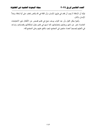 ‫العذد‬
‫الخامس‬
‫إبريل‬
0202
‫العلمية‬ ‫البحوث‬ ‫مجلة‬
‫في‬
‫الطفولة‬
--------------------------------------------
----------------------------------
---
-----------------------------
---------------------
661
‫وتمأل‬ ،‫إعاقة‬ ‫أية‬ ‫عمى‬ ‫تتغمب‬ ‫النفس‬‫و‬ ‫هللا‬ ‫في‬ ‫الثقة‬ ‫أن‬‫و‬ ،‫اإلنسان‬ ‫يق‬‫ر‬‫ط‬ ‫في‬ ‫تقف‬ ‫أن‬ ‫يجب‬ ‫ال‬ ‫اإلعاقة‬ ‫أن‬ ‫تؤكد‬
.‫باألمل‬ ‫اإلنسان‬
‫االحتياجات‬ ‫ذوي‬ ‫األطفال‬ ‫عن‬ ‫قصص‬ ‫تقديم‬ ‫في‬ ‫نجح‬ ‫يوسف‬ ‫اب‬‫و‬‫الت‬ ‫عبد‬ ‫بأن‬ ‫القول‬ ‫يمكن‬ ‫ا‬ً
‫أخير‬‫و‬
‫تسيم‬ ‫كما‬ ،‫احتياجاتيم‬‫و‬ ‫غباتيم‬
‫ور‬ ‫ذاتيم‬ ‫عن‬ ‫تعبر‬ ،‫الخاصة‬
‫وتساعد‬ ،‫وقضاياىم‬ ‫لمشكالتيم‬ ‫حمول‬ ‫تقديم‬ ‫في‬
.‫كمو‬ ‫المجتمع‬ ‫وعمى‬ ‫عمييم‬ ‫بالنفع‬ ‫ليعود‬ ،‫المجتمع‬ ‫في‬ ‫منتجين‬ ‫أعضاء‬ ‫ا‬‫و‬‫ليصبح‬ ‫تأىيميم‬ ‫في‬
 