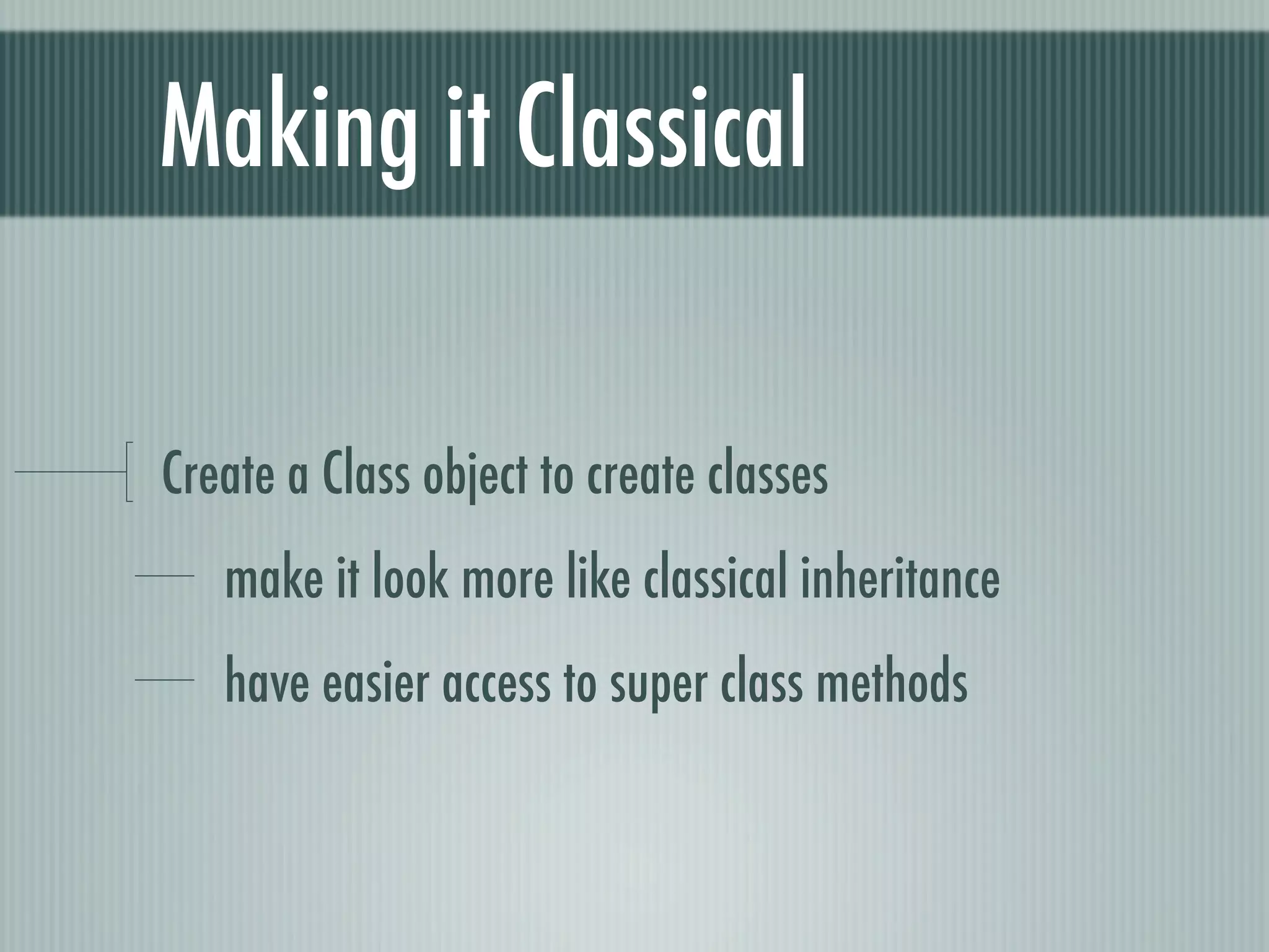 Making it Classical

Create a Class object to create classes
   make it look more like classical inheritance
   have easier access to super class methods
 
