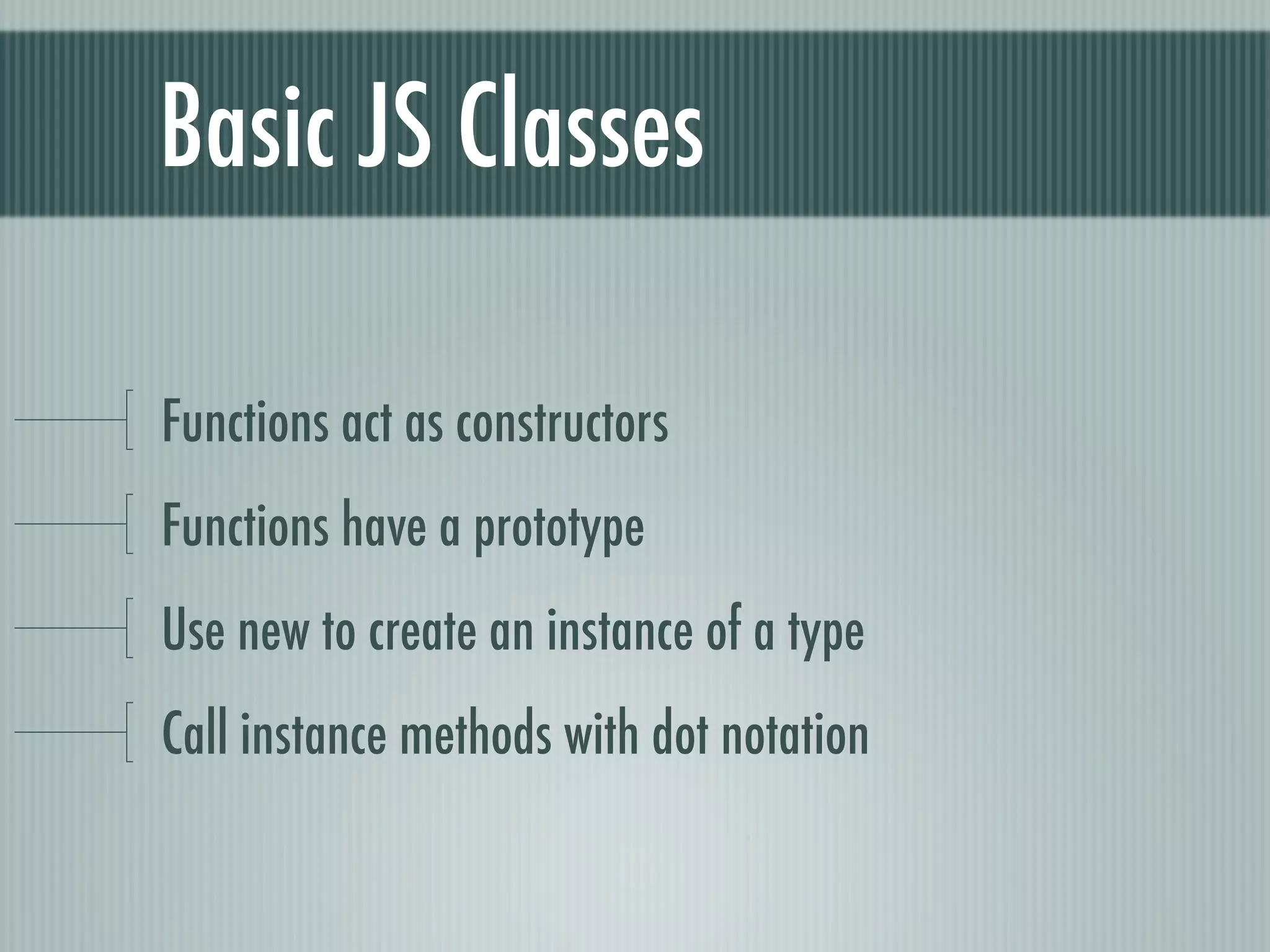 Basic JS Classes

Functions act as constructors
Functions have a prototype
Use new to create an instance of a type
Call instance methods with dot notation
 