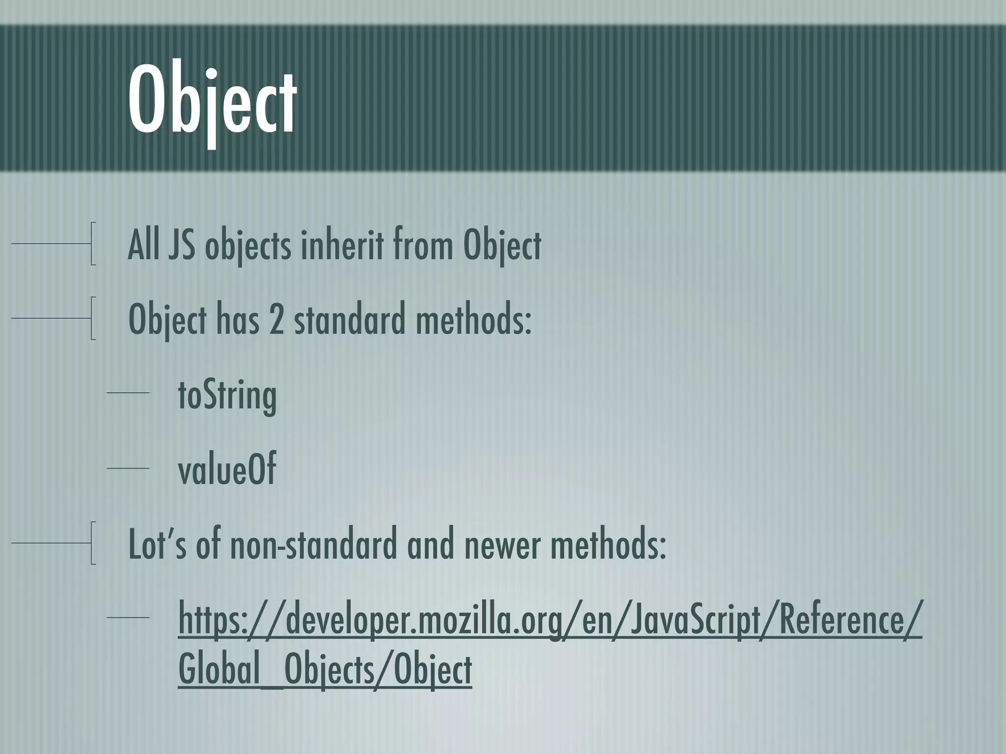 Object
All JS objects inherit from Object
Object has 2 standard methods:
    toString
    valueOf
Lot’s of non-standard and newer methods:
    https://developer.mozilla.org/en/JavaScript/Reference/
    Global_Objects/Object
 