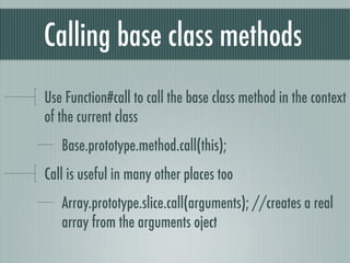 Calling base class methods
Use Function#call to call the base class method in the context
of the current class
   Base.prototype.method.call(this);
Call is useful in many other places too
   Array.prototype.slice.call(arguments); //creates a real
   array from the arguments oject
 