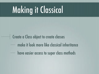 Making it Classical

Create a Class object to create classes
   make it look more like classical inheritance
   have easier access to super class methods
 