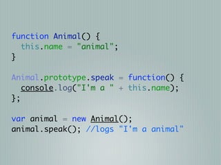 function Animal() {
  this.name = "animal";
}

Animal.prototype.speak = function() {
   console.log("I'm a " + this.name);
};

var animal = new Animal();
animal.speak(); //logs "I'm a animal"
 