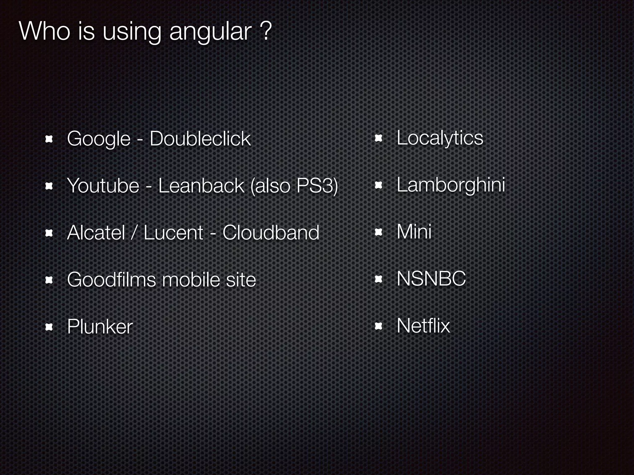 Who is using angular ?
Google - Doubleclick
Youtube - Leanback (also PS3)
Alcatel / Lucent - Cloudband
Goodﬁlms mobile site
Plunker
Localytics
Lamborghini
Mini
NSNBC
Netﬂix
 