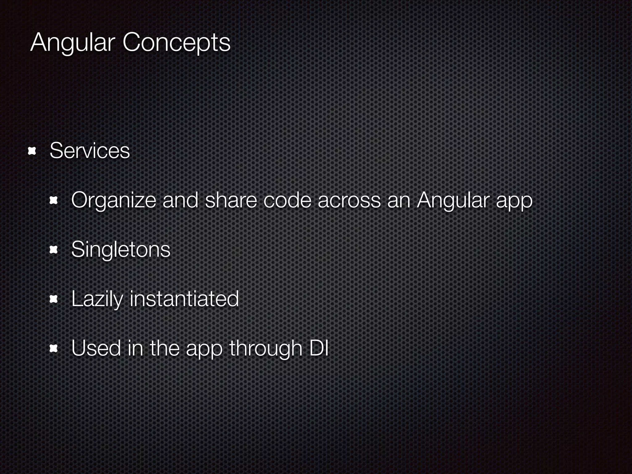 Angular Concepts
Services
Organize and share code across an Angular app
Singletons
Lazily instantiated
Used in the app through DI
 