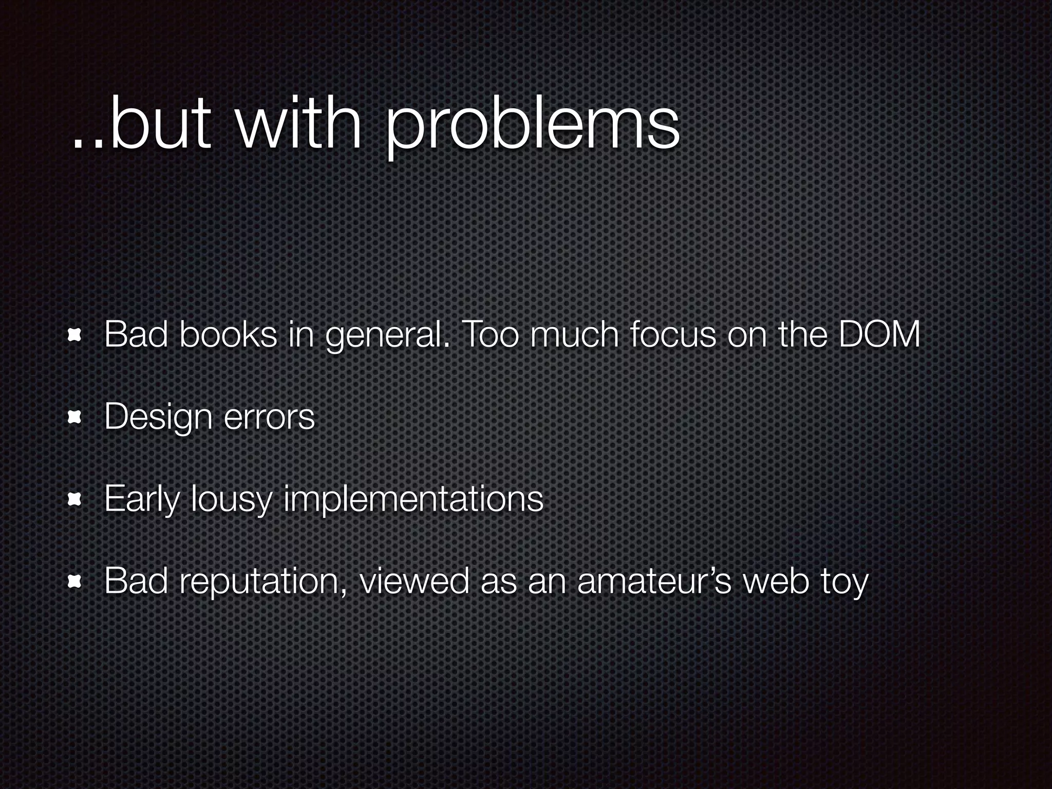 ..but with problems
Bad books in general. Too much focus on the DOM
Design errors
Early lousy implementations
Bad reputation, viewed as an amateur’s web toy
 