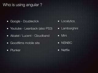 Who is using angular ?
Google - Doubleclick
Youtube - Leanback (also PS3)
Alcatel / Lucent - Cloudband
Goodﬁlms mobile site
Plunker
Localytics
Lamborghini
Mini
NSNBC
Netﬂix
 