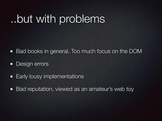 ..but with problems
Bad books in general. Too much focus on the DOM
Design errors
Early lousy implementations
Bad reputation, viewed as an amateur’s web toy
 