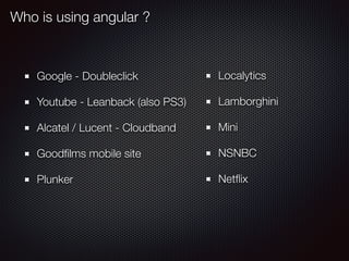 Who is using angular ?
Google - Doubleclick
Youtube - Leanback (also PS3)
Alcatel / Lucent - Cloudband
Goodﬁlms mobile sit...