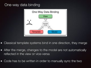 One-way data binding
Classical template systems bind in one direction, they merge
After the merge, changes to the model ar...