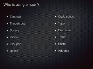 Who is using ember ?
Zendesk
Thoughtbot
Square
Yahoo
Groupon
Boxee
Code school
Yapp
Discourse
Twitch
Basho
Addepar
 