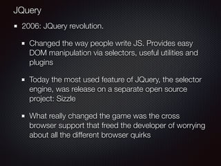 2006: JQuery revolution.
Changed the way people write JS. Provides easy
DOM manipulation via selectors, useful utilities a...