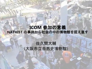 ICOM 参加の意義
NATHIST の事例から社会の中の博物館を捉え直す
佐久間大輔
（大阪市立自然史博物館）
 