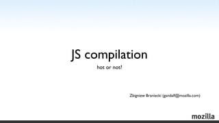 JS compilation
    hot or not?




                  Zbigniew Braniecki (gandalf@mozilla.com)
 