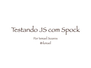 Testando JS com Spock
Por Ismael Soares
@rkmael
 
