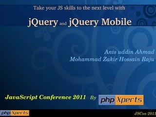 JavaScript Conference 2011 By Take your JS skills to the next level with  jQuery   and   jQuery Mobile Anis uddin Ahmad Mohammad Zakir Hossain Raju 