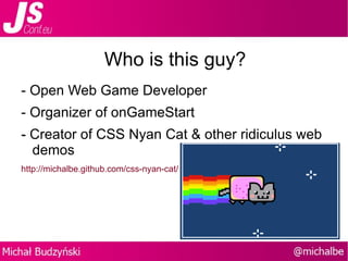 Who is this guy? - Open Web Game Developer - Organizer of onGameStart -  Creator of CSS Nyan Cat & other ridiculus web demos http://michalbe.github.com/css-nyan-cat/ 