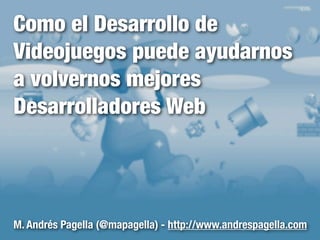 Como el Desarrollo de
Videojuegos puede ayudarnos
a volvernos mejores
Desarrolladores Web




M. Andrés Pagella (@mapagella) - http://www.andrespagella.com
 