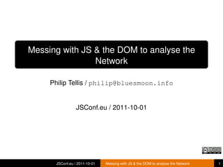 Messing with JS & the DOM to analyse the
                Network

     Philip Tellis / philip@bluesmoon.info


                 JSConf.eu / 2011-10-01




      JSConf.eu / 2011-10-01   Messing with JS & the DOM to analyse the Network   1
 