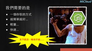我們需要的是
● ⼀一個存取的⽅方式
● 越簡單越好...
● 輕量...
● 快速...
天下武功，唯快不破...
 