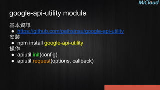 google-api-utility module
基本資訊
● https://github.com/peihsinsu/google-api-utility
安裝
● npm install google-api-utility
操作
● apiutil.init(config)
● apiutil.request(options, callback)
 