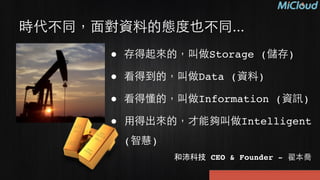 時代不同，⾯面對資料的態度也不同...
● 存得起來的，叫做Storage (儲存)!
● 看得到的，叫做Data (資料)!
● 看得懂的，叫做Information (資訊)!
● ⽤用得出來的，才能夠叫做Intelligent
(智慧)
和沛科技 CEO & Founder - 翟本喬
 