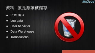資料...就是應該被儲存...
● POS data
● Log data
● User behavior
● Data Warehouse
● Transactions
 