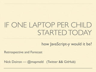 IF ONE LAPTOP PER CHILD 
STARTEDTODAY
how JavaScript-y would it be?	
!
Retrospective and Forecast	
!
Nick Doiron — @mapmeld (Twitter && GitHub)
 