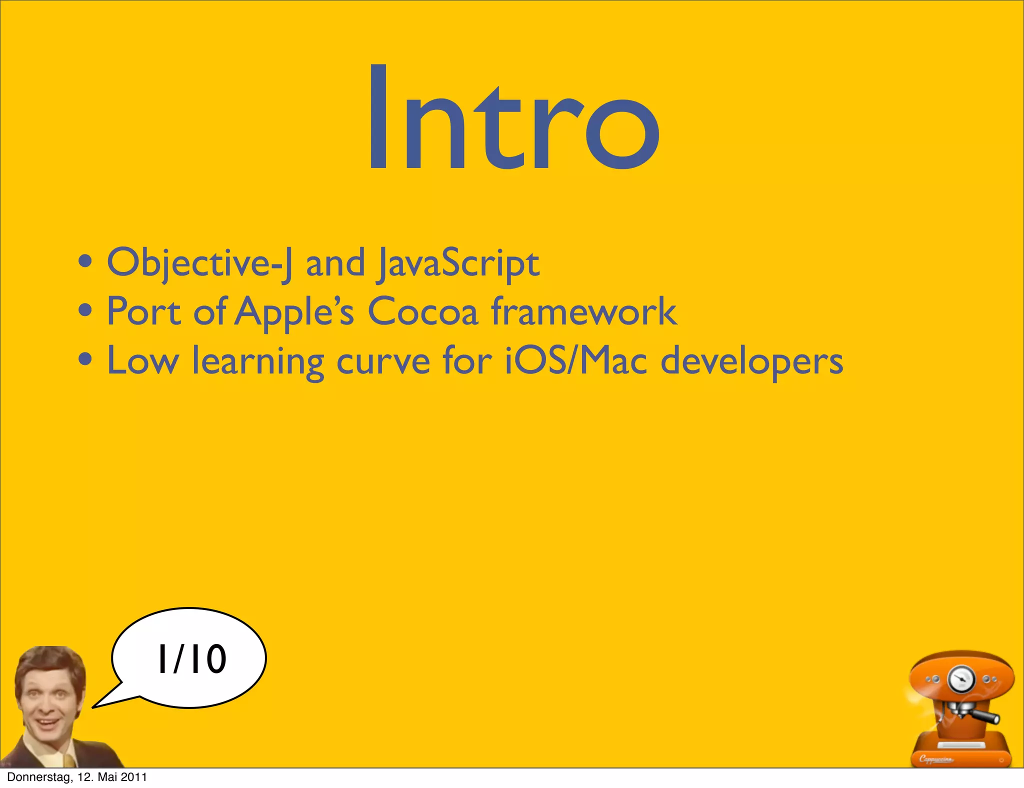 Intro
           • Objective-J and JavaScript
           • Port of Apple’s Cocoa framework
           • Low learning curve for iOS/Mac developers




                           1/10

Donnerstag, 12. Mai 2011
 