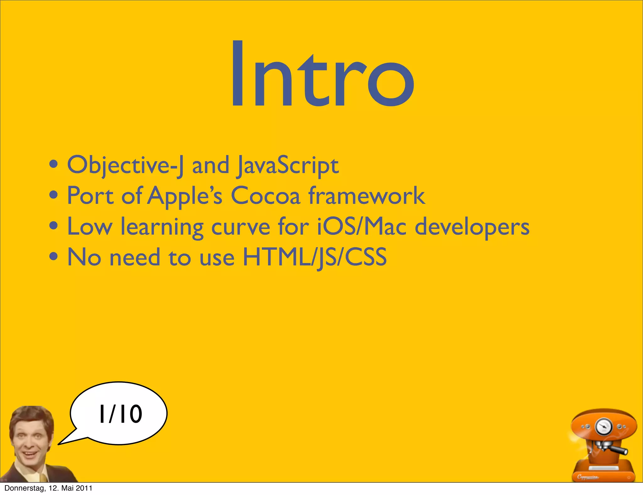 Intro
           • Objective-J and JavaScript
           • Port of Apple’s Cocoa framework
           • Low learning curve for iOS/Mac developers
           • No need to use HTML/JS/CSS



                           1/10

Donnerstag, 12. Mai 2011
 