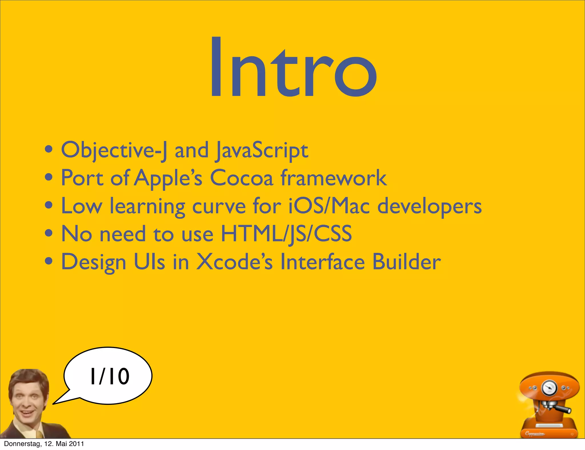 Intro
           • Objective-J and JavaScript
           • Port of Apple’s Cocoa framework
           • Low learning curve for iOS/Mac developers
           • No need to use HTML/JS/CSS
           • Design UIs in Xcode’s Interface Builder


                           1/10

Donnerstag, 12. Mai 2011
 