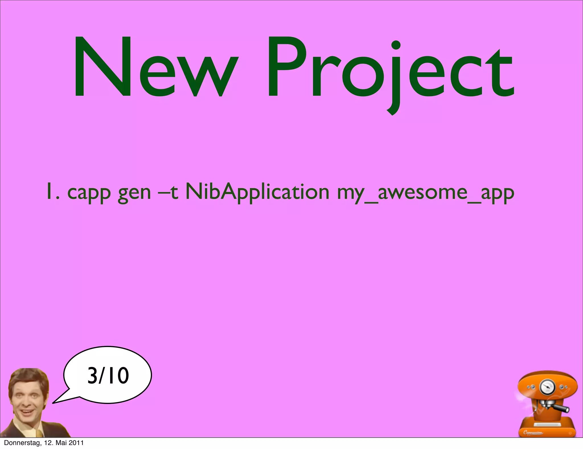 New Project
           1. capp gen –t NibApplication my_awesome_app




                           3/10

Donnerstag, 12. Mai 2011
 