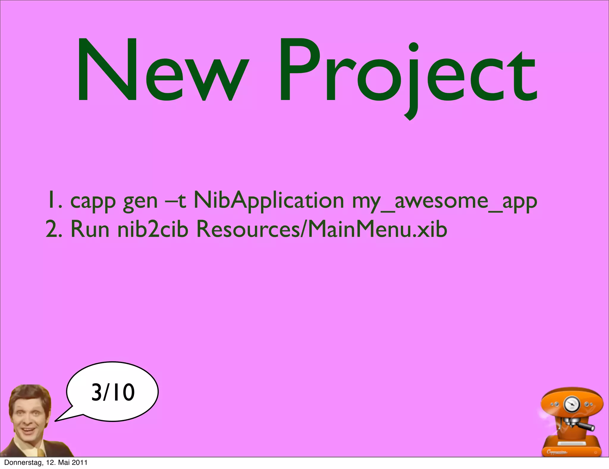 New Project
           1. capp gen –t NibApplication my_awesome_app
           2. Run nib2cib Resources/MainMenu.xib




                           3/10

Donnerstag, 12. Mai 2011
 