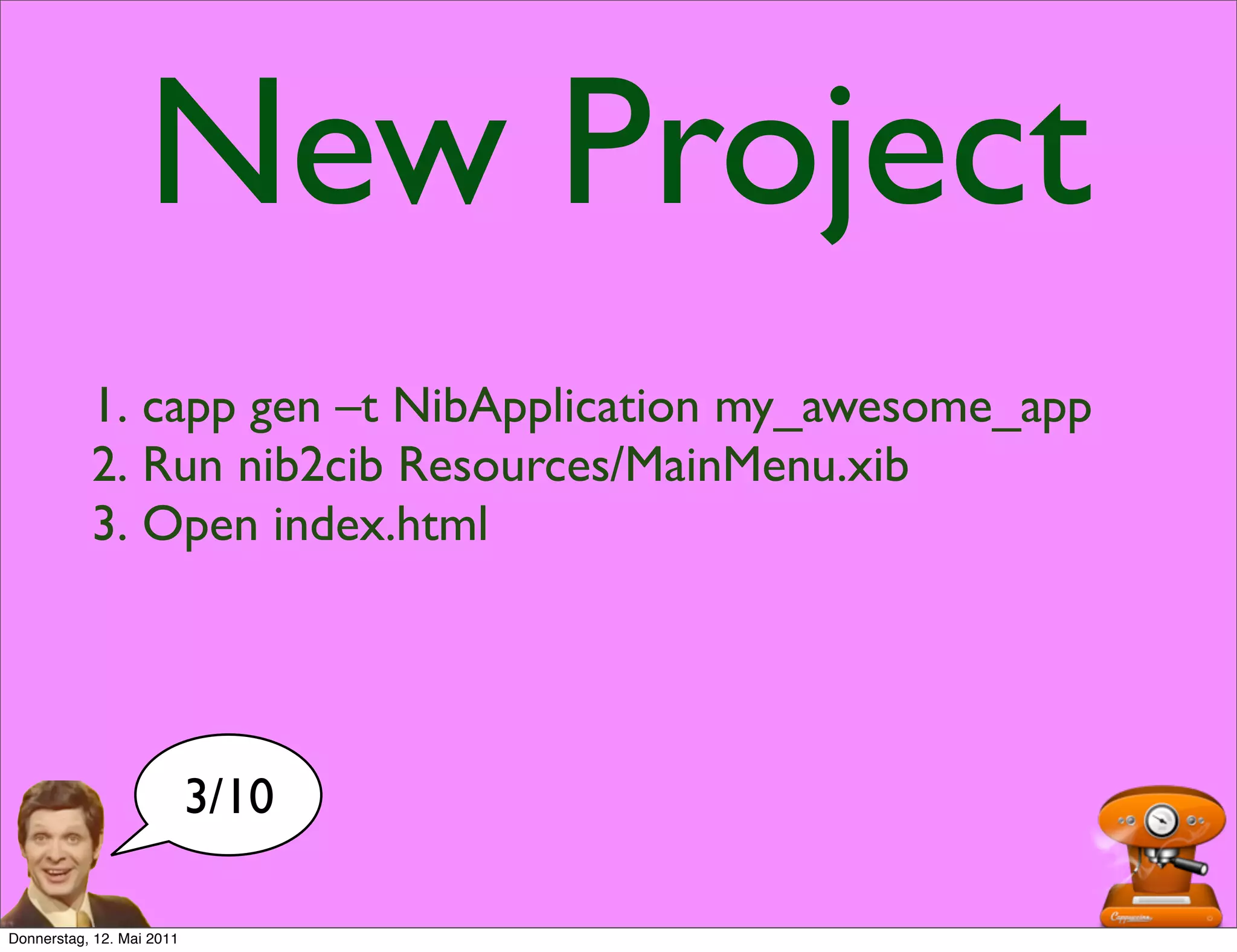 New Project
           1. capp gen –t NibApplication my_awesome_app
           2. Run nib2cib Resources/MainMenu.xib
           3. Open index.html




                           3/10

Donnerstag, 12. Mai 2011
 