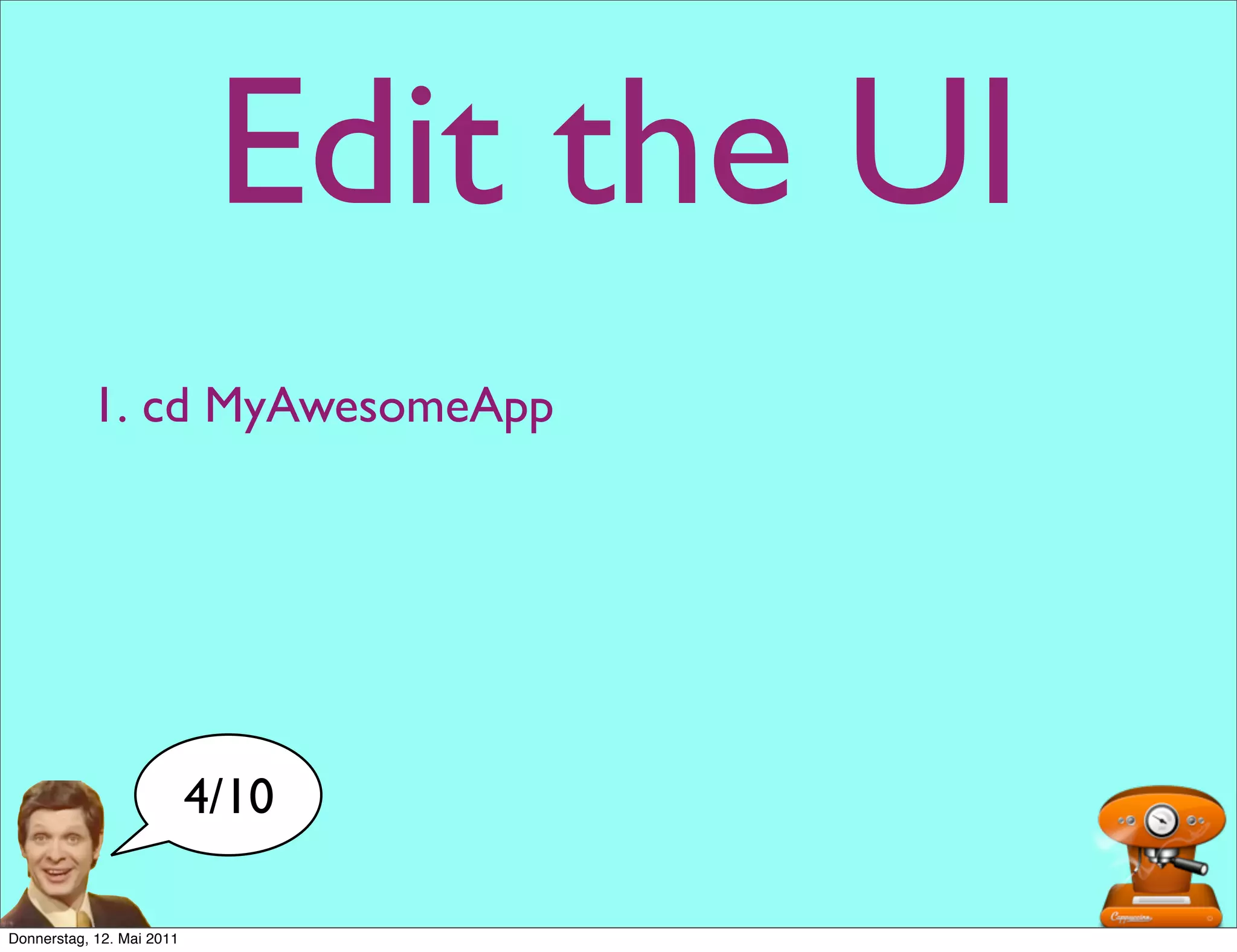 Edit the UI
           1. cd MyAwesomeApp




                           4/10

Donnerstag, 12. Mai 2011
 