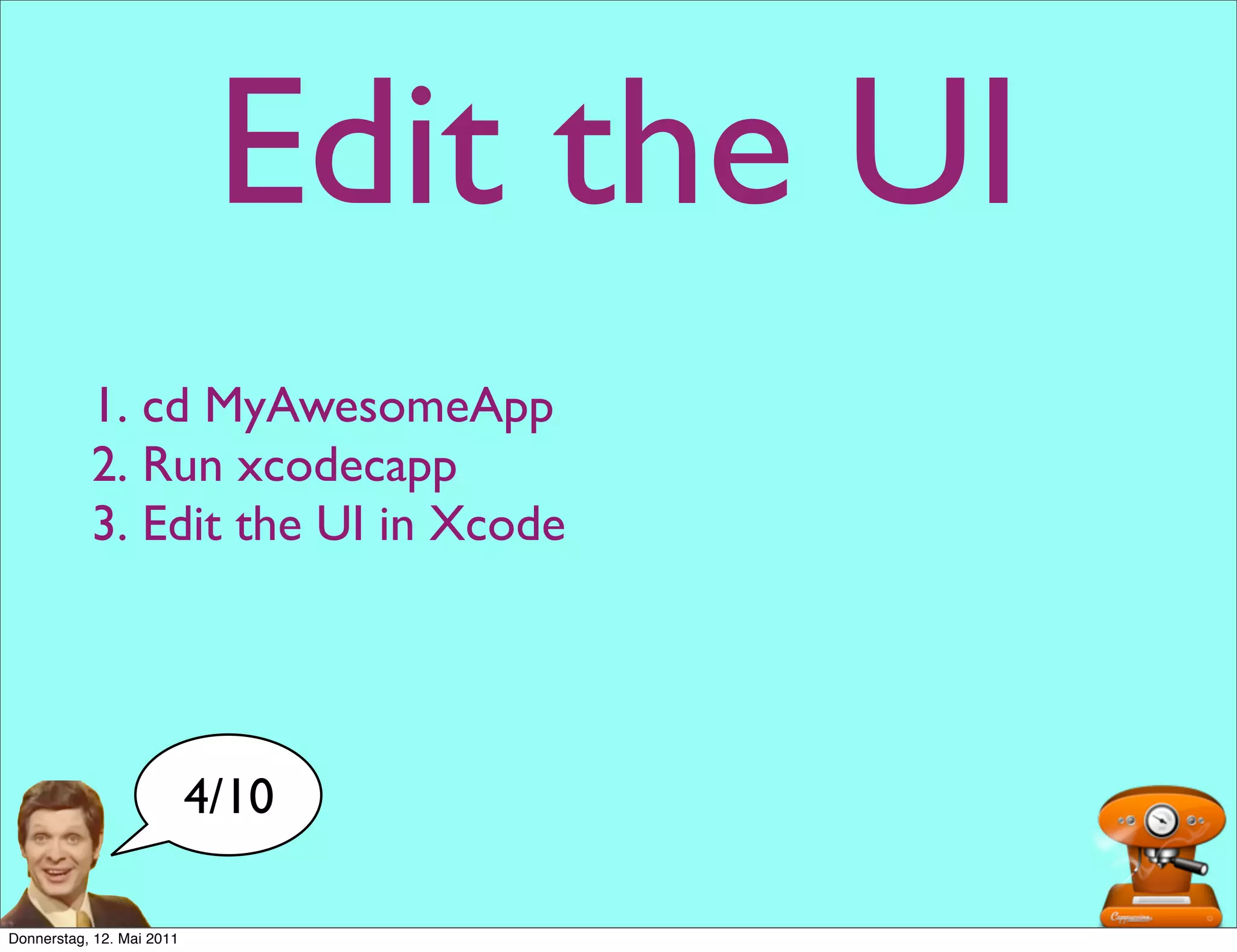 Edit the UI
           1. cd MyAwesomeApp
           2. Run xcodecapp
           3. Edit the UI in Xcode




                           4/10

Donnerstag, 12. Mai 2011
 